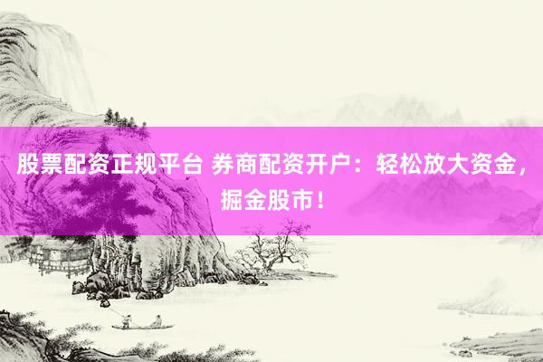 股票配资正规平台 券商配资开户：轻松放大资金，掘金股市！
