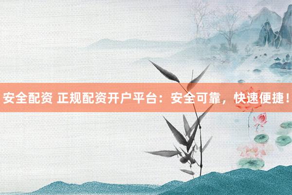 安全配资 正规配资开户平台：安全可靠，快速便捷！