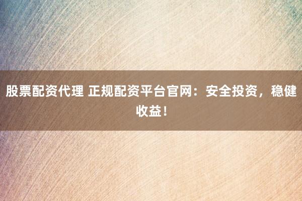 股票配资代理 正规配资平台官网：安全投资，稳健收益！