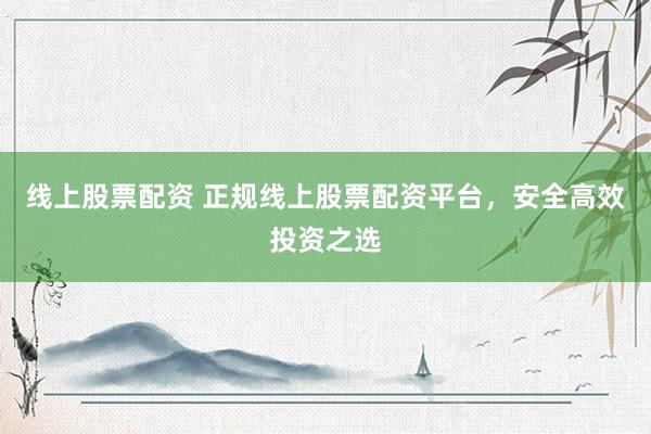 线上股票配资 正规线上股票配资平台，安全高效投资之选