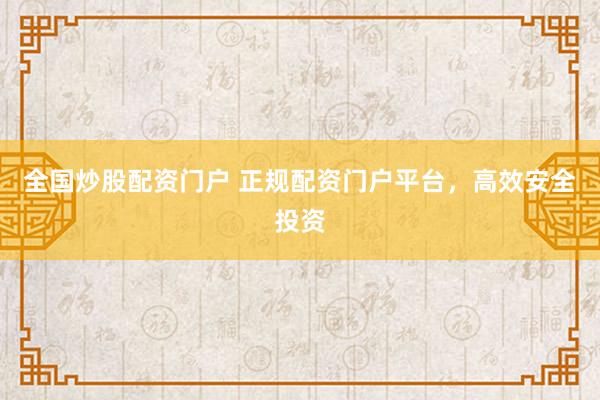 全国炒股配资门户 正规配资门户平台，高效安全投资