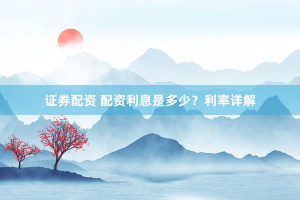 证券配资 配资利息是多少？利率详解