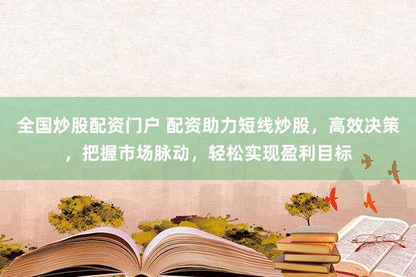 全国炒股配资门户 配资助力短线炒股，高效决策，把握市场脉动，轻松实现盈利目标