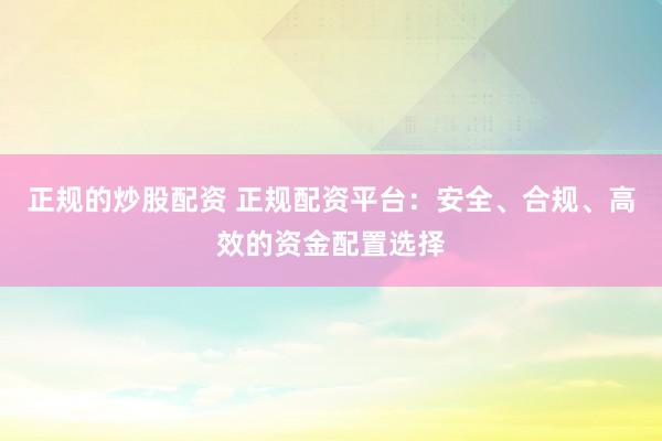 正规的炒股配资 正规配资平台：安全、合规、高效的资金配置选择