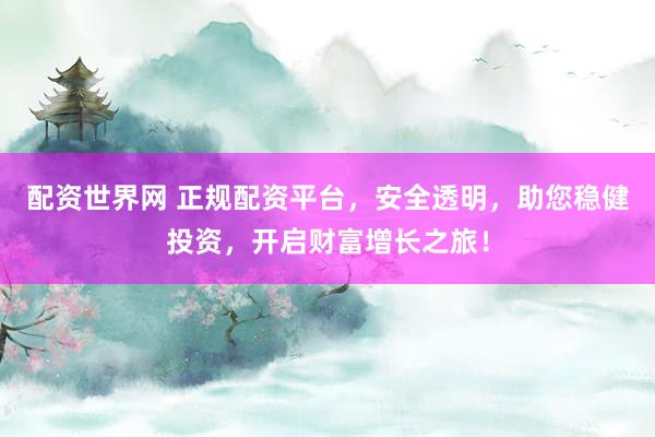 配资世界网 正规配资平台，安全透明，助您稳健投资，开启财富增长之旅！