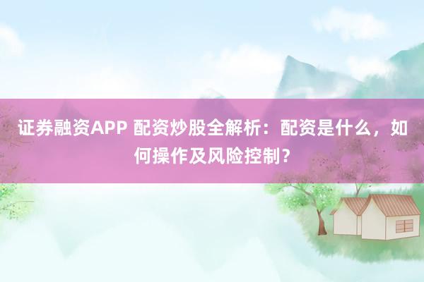 证券融资APP 配资炒股全解析：配资是什么，如何操作及风险控制？