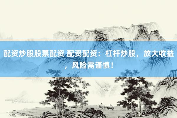 配资炒股股票配资 配资配资：杠杆炒股，放大收益，风险需谨慎！