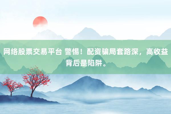 网络股票交易平台 警惕！配资骗局套路深，高收益背后是陷阱。