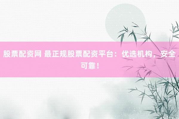 股票配资网 最正规股票配资平台：优选机构，安全可靠！