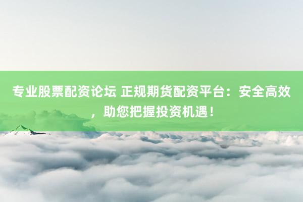 专业股票配资论坛 正规期货配资平台：安全高效，助您把握投资机遇！