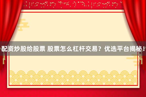 配资炒股给股票 股票怎么杠杆交易？优选平台揭秘！
