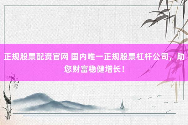 正规股票配资官网 国内唯一正规股票杠杆公司，助您财富稳健增长！