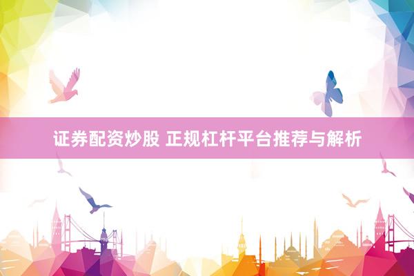 证券配资炒股 正规杠杆平台推荐与解析
