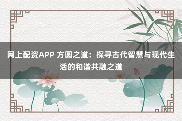 网上配资APP 方圆之道：探寻古代智慧与现代生活的和谐共融之道