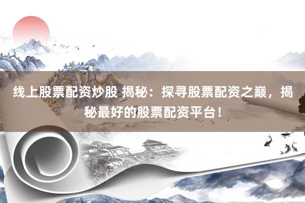 线上股票配资炒股 揭秘：探寻股票配资之巅，揭秘最好的股票配资平台！
