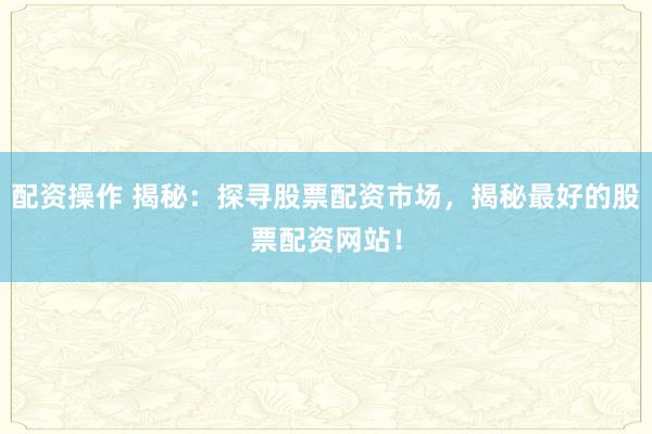 配资操作 揭秘：探寻股票配资市场，揭秘最好的股票配资网站！