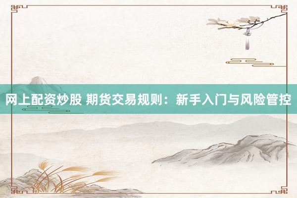 网上配资炒股 期货交易规则：新手入门与风险管控
