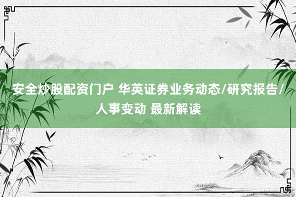 安全炒股配资门户 华英证券业务动态/研究报告/人事变动 最新解读