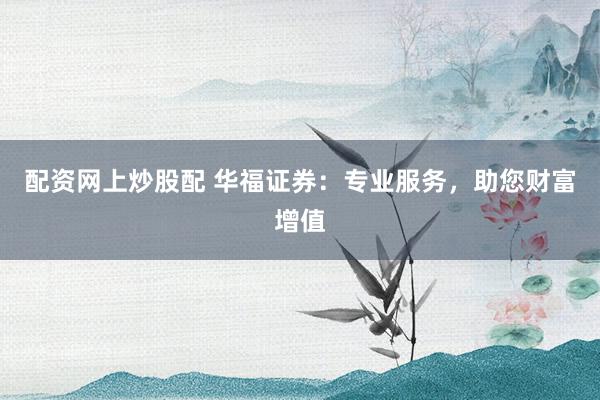 配资网上炒股配 华福证券：专业服务，助您财富增值