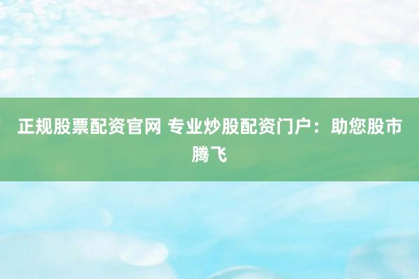 正规股票配资官网 专业炒股配资门户：助您股市腾飞