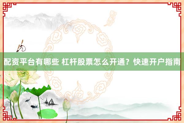 配资平台有哪些 杠杆股票怎么开通？快速开户指南