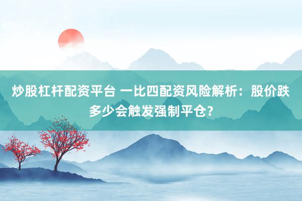 炒股杠杆配资平台 一比四配资风险解析：股价跌多少会触发强制平仓？