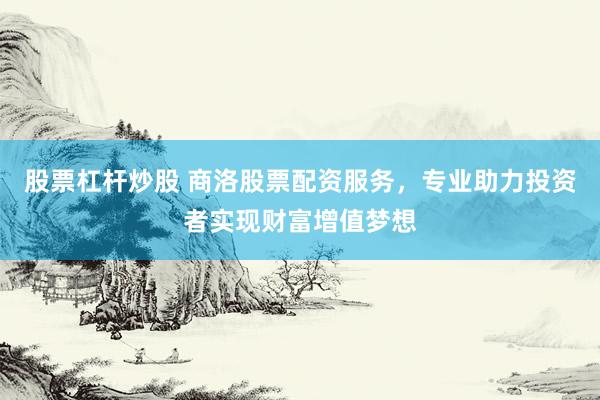 股票杠杆炒股 商洛股票配资服务，专业助力投资者实现财富增值梦想