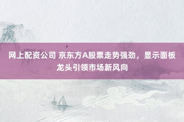 网上配资公司 京东方A股票走势强劲，显示面板龙头引领市场新风向