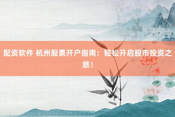 配资软件 杭州股票开户指南：轻松开启股市投资之旅！