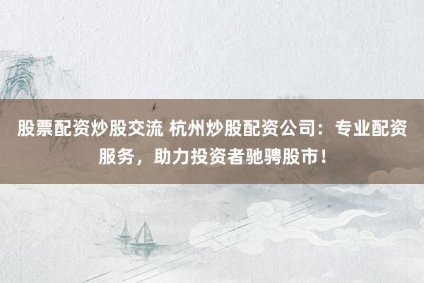 股票配资炒股交流 杭州炒股配资公司：专业配资服务，助力投资者驰骋股市！