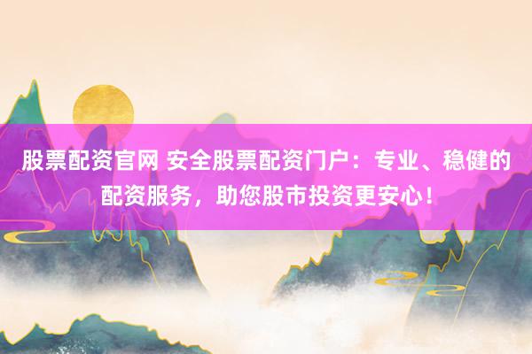 股票配资官网 安全股票配资门户：专业、稳健的配资服务，助您股市投资更安心！