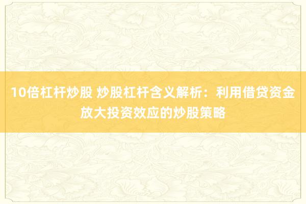 10倍杠杆炒股 炒股杠杆含义解析：利用借贷资金放大投资效应的炒股策略