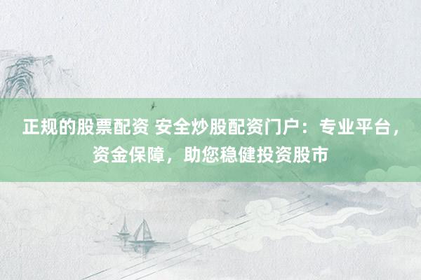 正规的股票配资 安全炒股配资门户：专业平台，资金保障，助您稳健投资股市