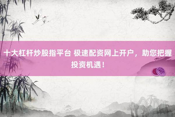 十大杠杆炒股指平台 极速配资网上开户，助您把握投资机遇！