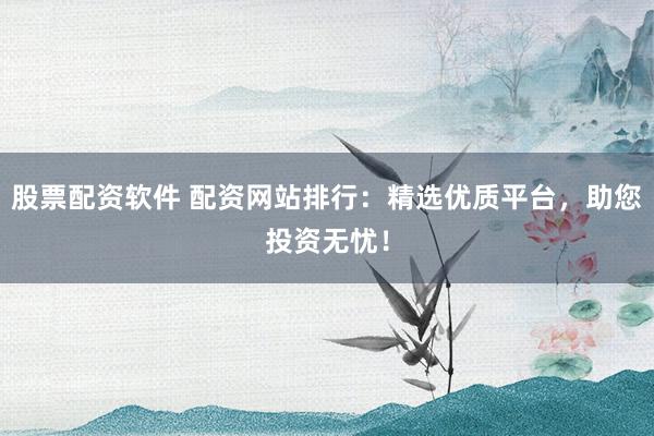 股票配资软件 配资网站排行：精选优质平台，助您投资无忧！