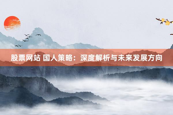 股票网站 国人策略：深度解析与未来发展方向