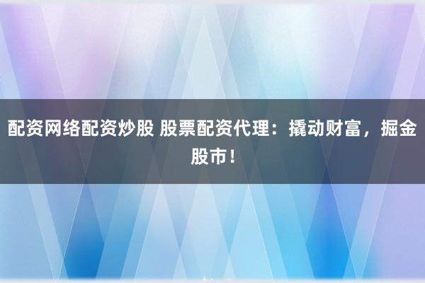 配资网络配资炒股 股票配资代理：撬动财富，掘金股市！