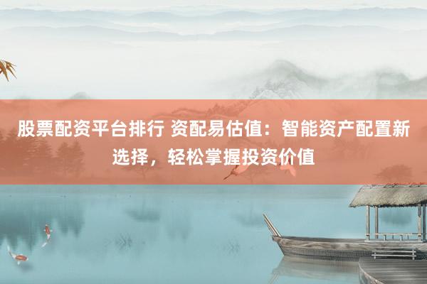 股票配资平台排行 资配易估值：智能资产配置新选择，轻松掌握投资价值