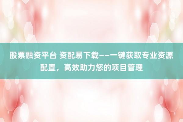 股票融资平台 资配易下载——一键获取专业资源配置，高效助力您的项目管理