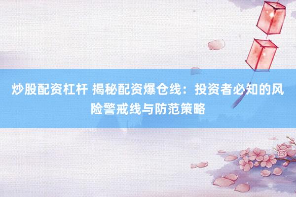 炒股配资杠杆 揭秘配资爆仓线：投资者必知的风险警戒线与防范策略