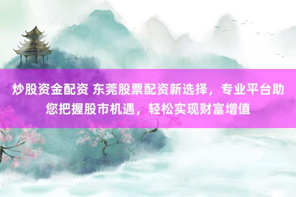 炒股资金配资 东莞股票配资新选择，专业平台助您把握股市机遇，轻松实现财富增值