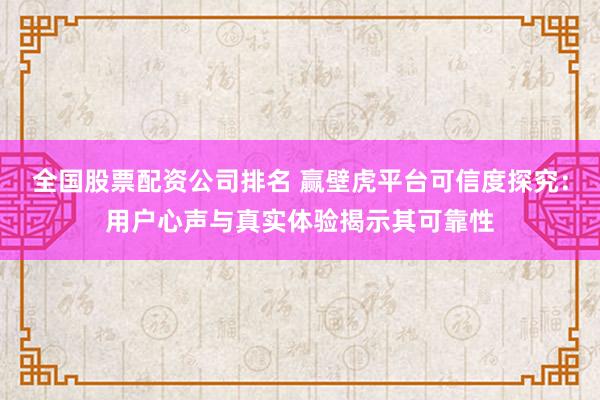 全国股票配资公司排名 赢壁虎平台可信度探究：用户心声与真实体验揭示其可靠性