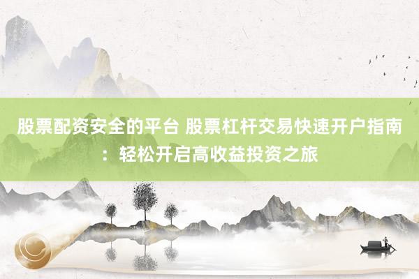 股票配资安全的平台 股票杠杆交易快速开户指南：轻松开启高收益投资之旅