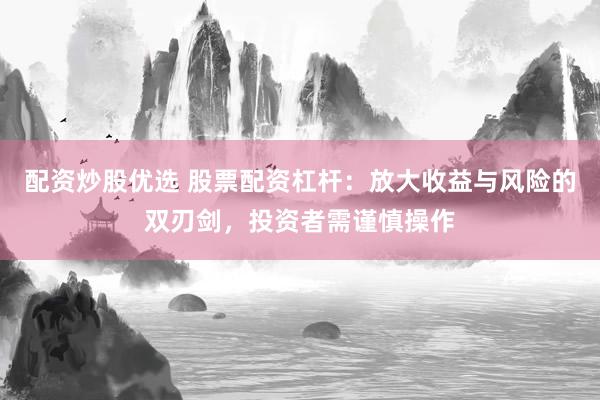 配资炒股优选 股票配资杠杆：放大收益与风险的双刃剑，投资者需谨慎操作