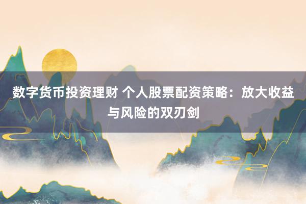 数字货币投资理财 个人股票配资策略：放大收益与风险的双刃剑