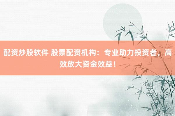 配资炒股软件 股票配资机构：专业助力投资者，高效放大资金效益！