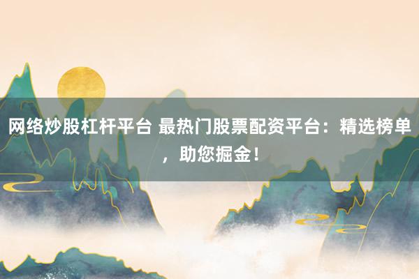 网络炒股杠杆平台 最热门股票配资平台：精选榜单，助您掘金！