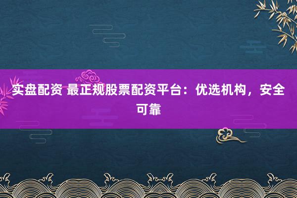 实盘配资 最正规股票配资平台：优选机构，安全可靠