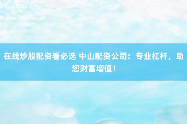在线炒股配资看必选 中山配资公司：专业杠杆，助您财富增值！