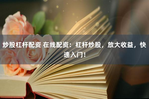 炒股杠杆配资 在线配资：杠杆炒股，放大收益，快速入门！